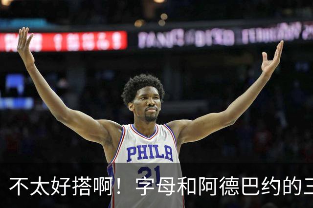 不太好搭啊！字母和阿德巴约的三分命中率都不到35%